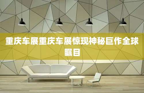 重庆车展重庆车展惊现神秘巨作全球瞩目