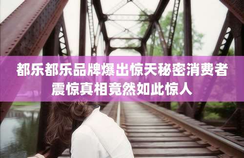 都乐都乐品牌爆出惊天秘密消费者震惊真相竟然如此惊人