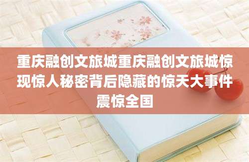 重庆融创文旅城重庆融创文旅城惊现惊人秘密背后隐藏的惊天大事件震惊全国