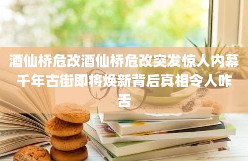 酒仙桥危改酒仙桥危改突发惊人内幕千年古街即将焕新背后真相令人咋舌