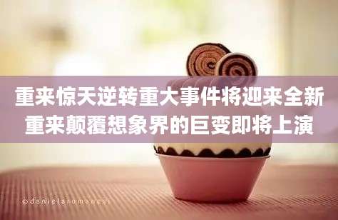 重来惊天逆转重大事件将迎来全新重来颠覆想象界的巨变即将上演