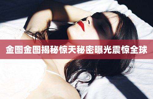 金图金图揭秘惊天秘密曝光震惊全球
