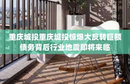 重庆城投重庆城投惊爆大反转巨额债务背后行业地震即将来临
