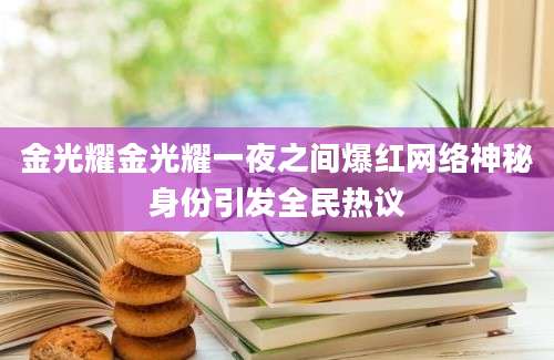 金光耀金光耀一夜之间爆红网络神秘身份引发全民热议