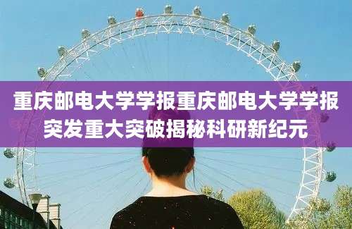 重庆邮电大学学报重庆邮电大学学报突发重大突破揭秘科研新纪元