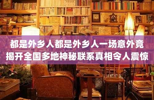 都是外乡人都是外乡人一场意外竟揭开全国多地神秘联系真相令人震惊