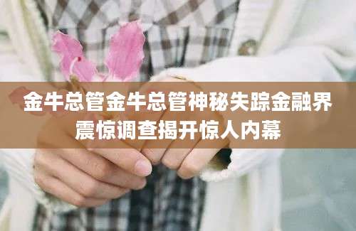 金牛总管金牛总管神秘失踪金融界震惊调查揭开惊人内幕