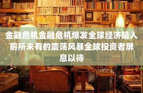 金融危机金融危机爆发全球经济陷入前所未有的震荡风暴全球投资者屏息以待