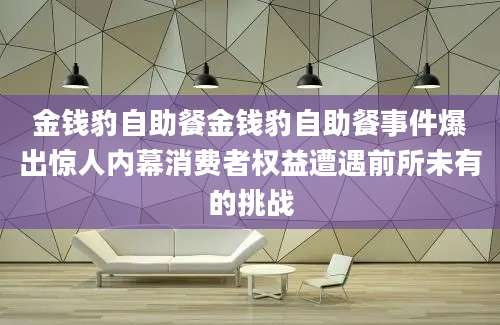 金钱豹自助餐金钱豹自助餐事件爆出惊人内幕消费者权益遭遇前所未有的挑战