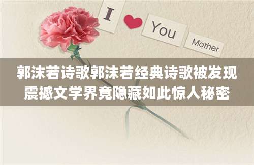 郭沫若诗歌郭沫若经典诗歌被发现震撼文学界竟隐藏如此惊人秘密