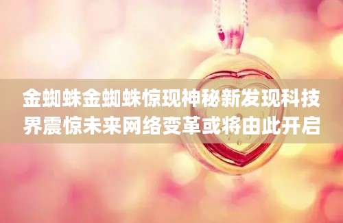 金蜘蛛金蜘蛛惊现神秘新发现科技界震惊未来网络变革或将由此开启