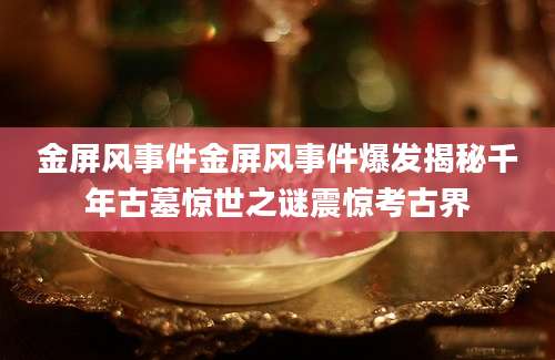 金屏风事件金屏风事件爆发揭秘千年古墓惊世之谜震惊考古界
