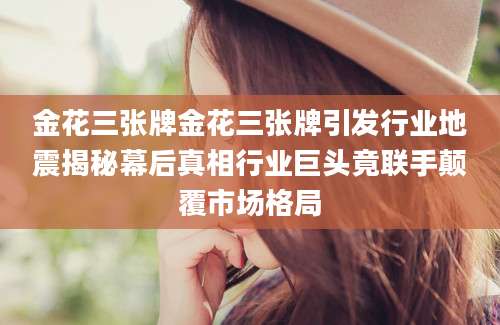 金花三张牌金花三张牌引发行业地震揭秘幕后真相行业巨头竟联手颠覆市场格局