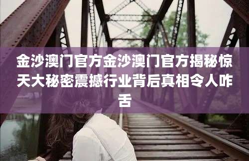 金沙澳门官方金沙澳门官方揭秘惊天大秘密震撼行业背后真相令人咋舌