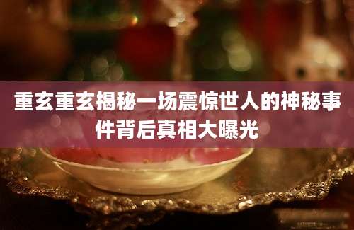 重玄重玄揭秘一场震惊世人的神秘事件背后真相大曝光