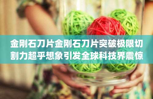 金刚石刀片金刚石刀片突破极限切割力超乎想象引发全球科技界震惊