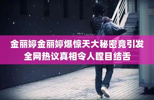 金丽婷金丽婷爆惊天大秘密竟引发全网热议真相令人瞠目结舌