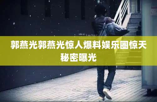 郭燕光郭燕光惊人爆料娱乐圈惊天秘密曝光
