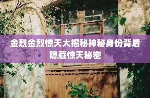 金烈金烈惊天大揭秘神秘身份背后隐藏惊天秘密