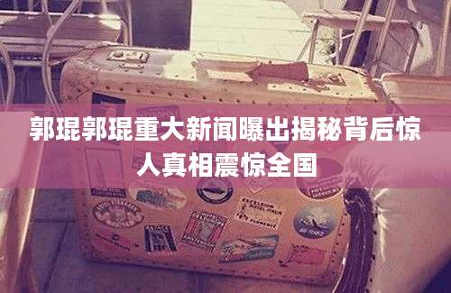 郭琨郭琨重大新闻曝出揭秘背后惊人真相震惊全国