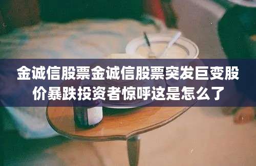金诚信股票金诚信股票突发巨变股价暴跌投资者惊呼这是怎么了
