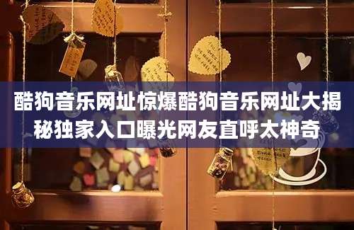 酷狗音乐网址惊爆酷狗音乐网址大揭秘独家入口曝光网友直呼太神奇