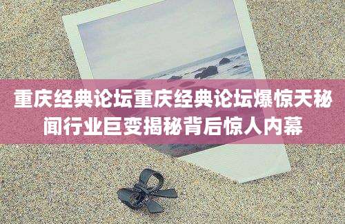 重庆经典论坛重庆经典论坛爆惊天秘闻行业巨变揭秘背后惊人内幕