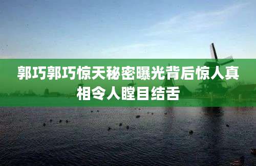 郭巧郭巧惊天秘密曝光背后惊人真相令人瞠目结舌