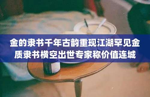 金的隶书千年古韵重现江湖罕见金质隶书横空出世专家称价值连城