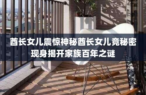 酋长女儿震惊神秘酋长女儿竟秘密现身揭开家族百年之谜
