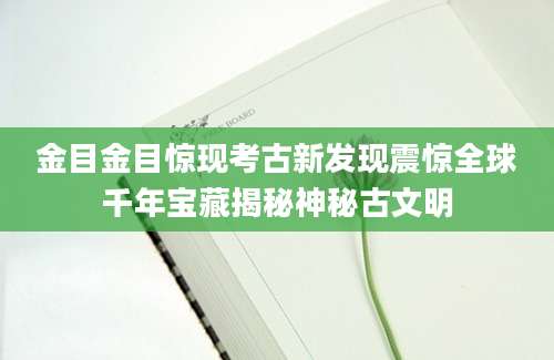金目金目惊现考古新发现震惊全球千年宝藏揭秘神秘古文明