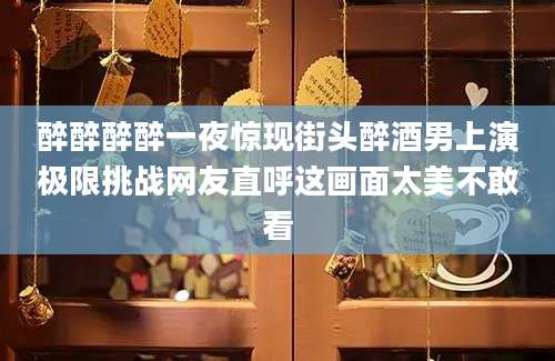 醉醉醉醉一夜惊现街头醉酒男上演极限挑战网友直呼这画面太美不敢看