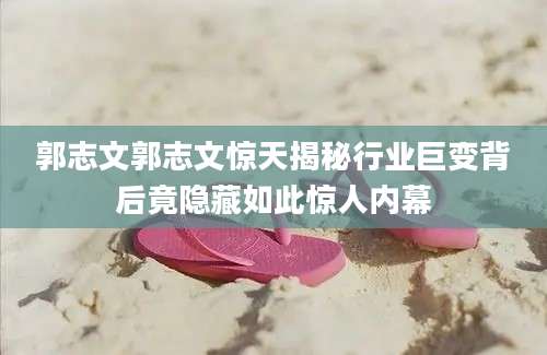 郭志文郭志文惊天揭秘行业巨变背后竟隐藏如此惊人内幕