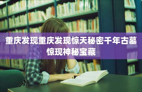 重庆发现重庆发现惊天秘密千年古墓惊现神秘宝藏