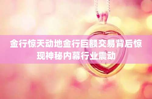 金行惊天动地金行巨额交易背后惊现神秘内幕行业震动