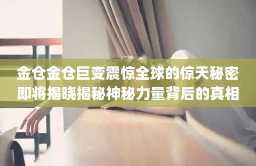金仓金仓巨变震惊全球的惊天秘密即将揭晓揭秘神秘力量背后的真相