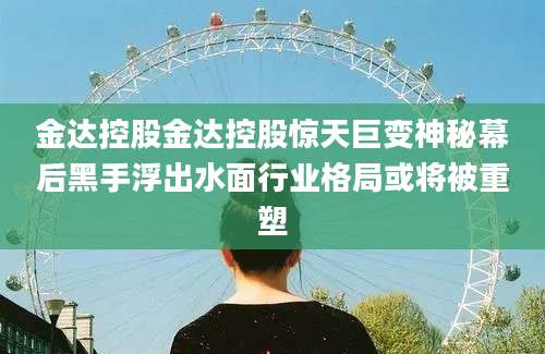 金达控股金达控股惊天巨变神秘幕后黑手浮出水面行业格局或将被重塑