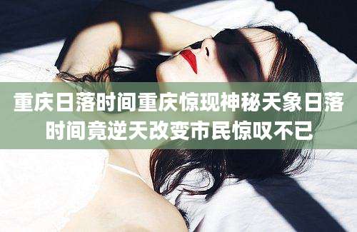 重庆日落时间重庆惊现神秘天象日落时间竟逆天改变市民惊叹不已