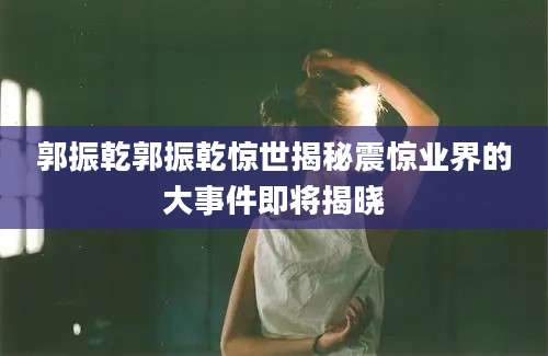 郭振乾郭振乾惊世揭秘震惊业界的大事件即将揭晓