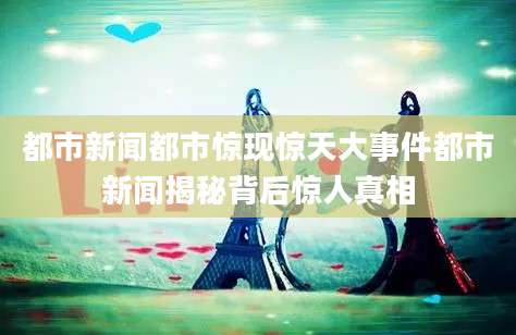 都市新闻都市惊现惊天大事件都市新闻揭秘背后惊人真相