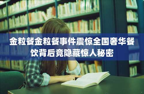 金粒餐金粒餐事件震惊全国奢华餐饮背后竟隐藏惊人秘密