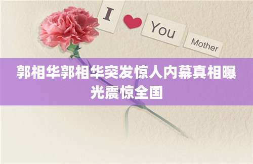 郭相华郭相华突发惊人内幕真相曝光震惊全国