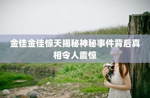 金佳金佳惊天揭秘神秘事件背后真相令人震惊