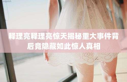释理亮释理亮惊天揭秘重大事件背后竟隐藏如此惊人真相
