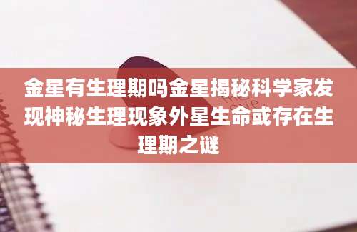 金星有生理期吗金星揭秘科学家发现神秘生理现象外星生命或存在生理期之谜