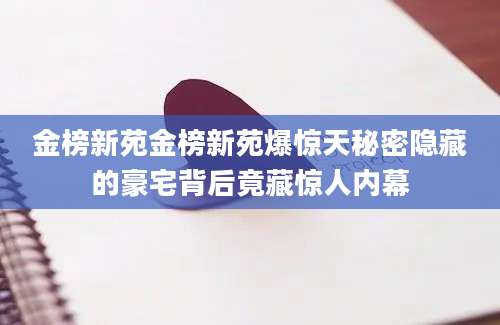 金榜新苑金榜新苑爆惊天秘密隐藏的豪宅背后竟藏惊人内幕