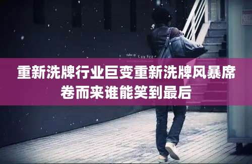 重新洗牌行业巨变重新洗牌风暴席卷而来谁能笑到最后