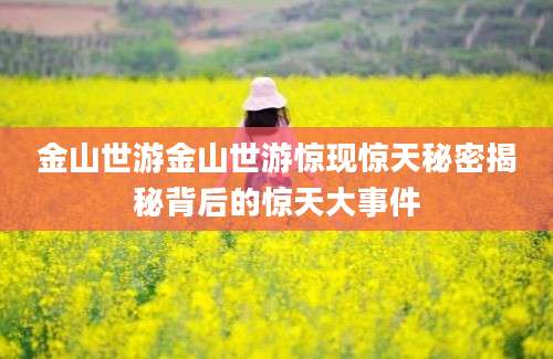 金山世游金山世游惊现惊天秘密揭秘背后的惊天大事件