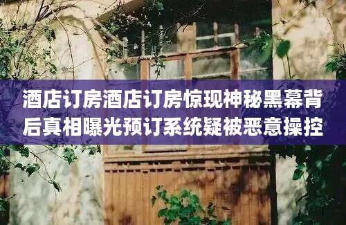 酒店订房酒店订房惊现神秘黑幕背后真相曝光预订系统疑被恶意操控