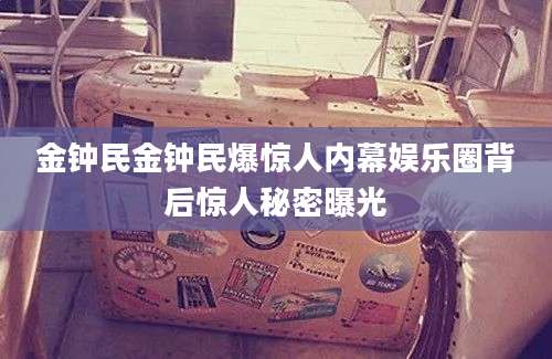 金钟民金钟民爆惊人内幕娱乐圈背后惊人秘密曝光